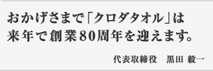 おかげさまで「クロダタオル」は来年で創業80周年を迎えます。代表取締役 黒田毅一