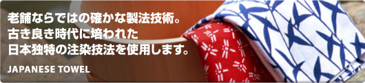 老舗ならではの確かな製法技術。 古き良き時代に培われた 日本独特の注染技法を使用します。JAPANESE TOWEL