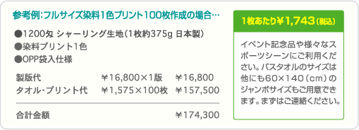 イベント記念品や様々なスポーツシーンにご利用ください。バスタオルのサイズは他にも60×140(cm)のジャンボサイズもご用意できます。まずはご連絡ください。 参考例:フルサイズ染料1色プリント100枚作成の場合…合計金額 ¥174,300・1枚あたり¥1,743(税込)
